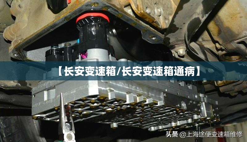 【长安变速箱/长安变速箱通病】 【长安变速箱/长安变速箱通病】