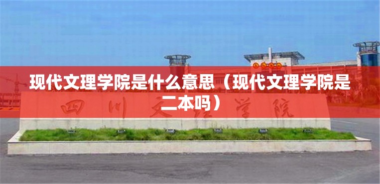 现代文理学院是什么意思（现代文理学院是二本吗）