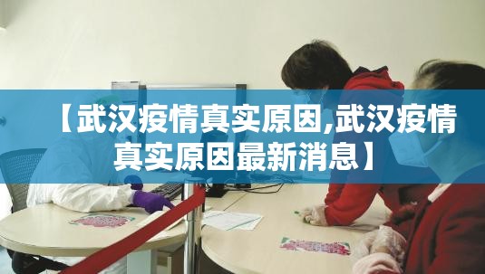 【武汉疫情真实原因,武汉疫情真实原因最新消息】 【武汉疫情真实原因,武汉疫情真实原因最新消息】