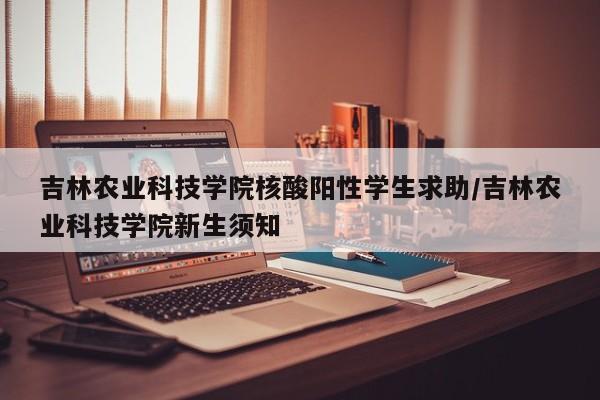 吉林农业科技学院核酸阳性学生求助/吉林农业科技学院新生须知