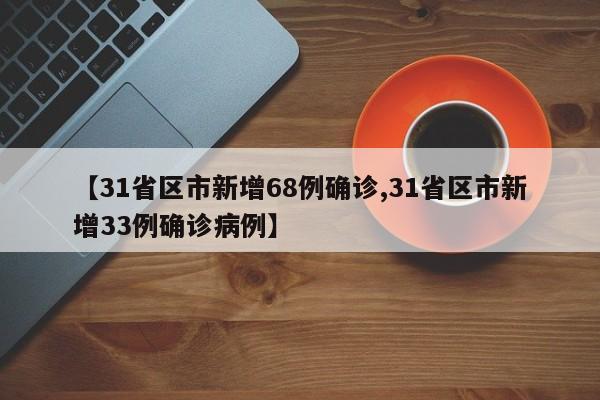 【31省区市新增68例确诊,31省区市新增33例确诊病例】