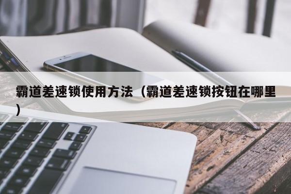 霸道差速锁使用方法(霸道差速锁按钮在哪里)