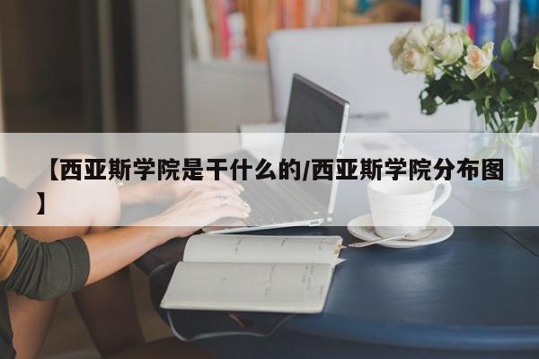 【西亚斯学院是干什么的/西亚斯学院分布图】
