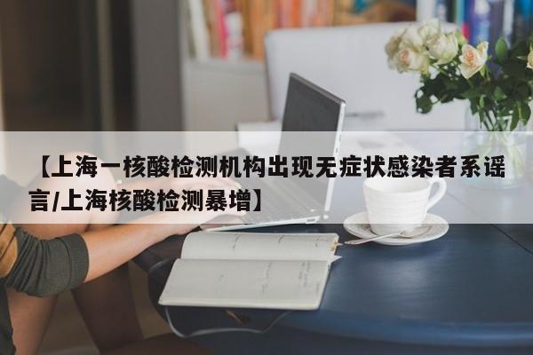 【上海一核酸检测机构出现无症状感染者系谣言/上海核酸检测暴增】