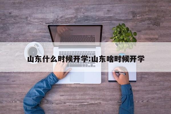 山东什么时候开学:山东啥时候开学
