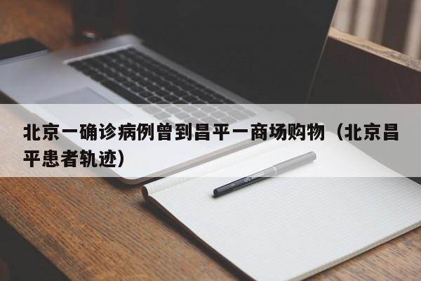 北京一确诊病例曾到昌平一商场购物(北京昌平患者轨迹)