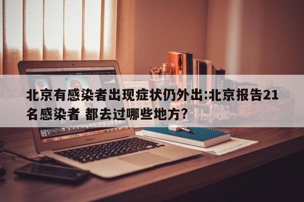 北京有感染者出现症状仍外出:北京报告21名感染者 都去过哪些地方?