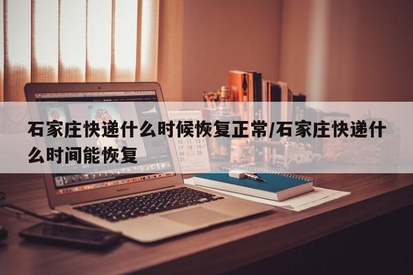 石家庄快递什么时候恢复正常/石家庄快递什么时间能恢复