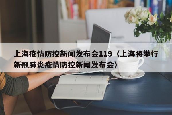上海疫情防控新闻发布会119(上海将举行新冠肺炎疫情防控新闻发布会)
