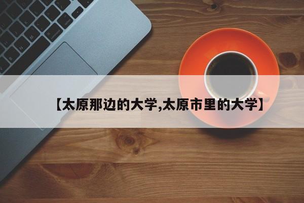 【太原那边的大学,太原市里的大学】