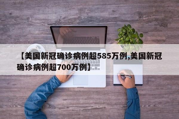 【美国新冠确诊病例超585万例,美国新冠确诊病例超700万例】