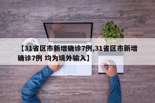 【31省区市新增确诊7例,31省区市新增确诊7例 均为境外输入】