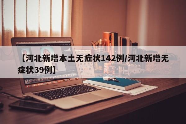 【河北新增本土无症状142例/河北新增无症状39例】