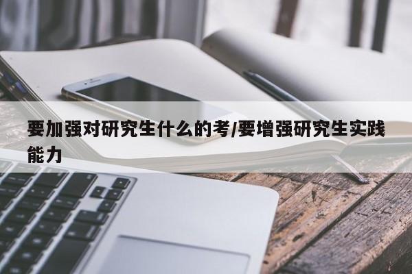 要加强对研究生什么的考/要增强研究生实践能力