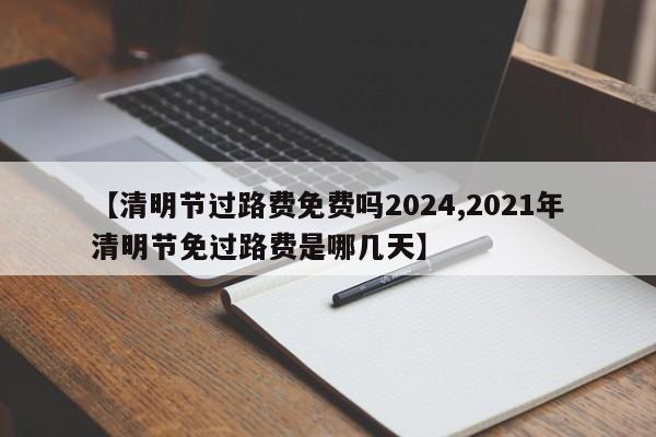 【清明节过路费免费吗2024,2021年清明节免过路费是哪几天】