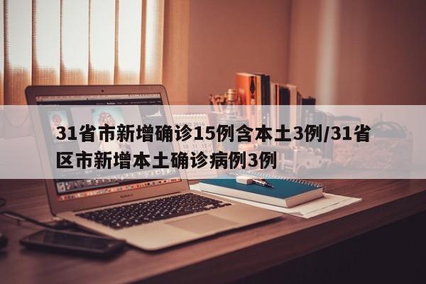 31省市新增确诊15例含本土3例/31省区市新增本土确诊病例3例