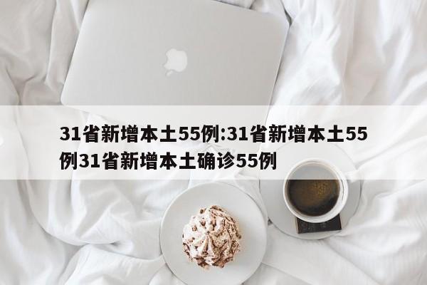 31省新增本土55例:31省新增本土55例31省新增本土确诊55例
