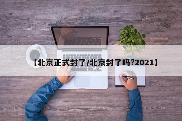 【北京正式封了/北京封了吗?2021】