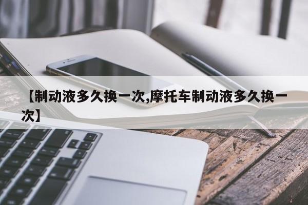 【制动液多久换一次,摩托车制动液多久换一次】