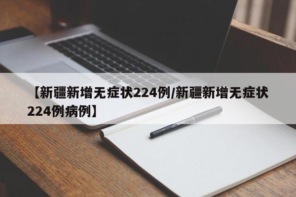 【新疆新增无症状224例/新疆新增无症状224例病例】