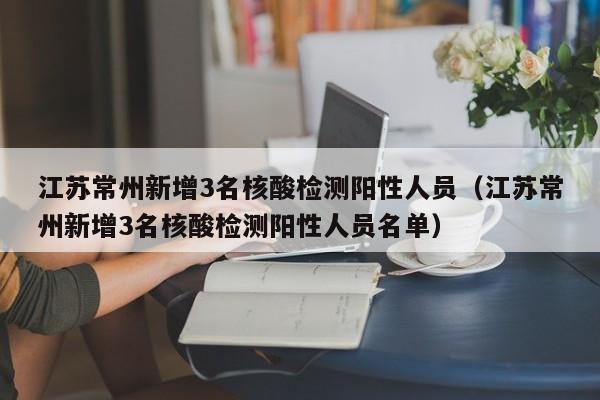江苏常州新增3名核酸检测阳性人员(江苏常州新增3名核酸检测阳性人员名单)
