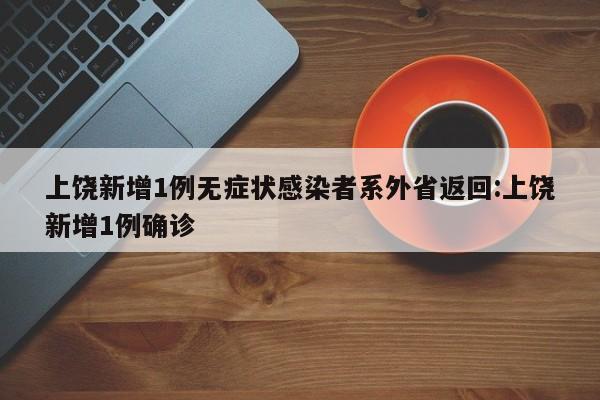 上饶新增1例无症状感染者系外省返回:上饶新增1例确诊