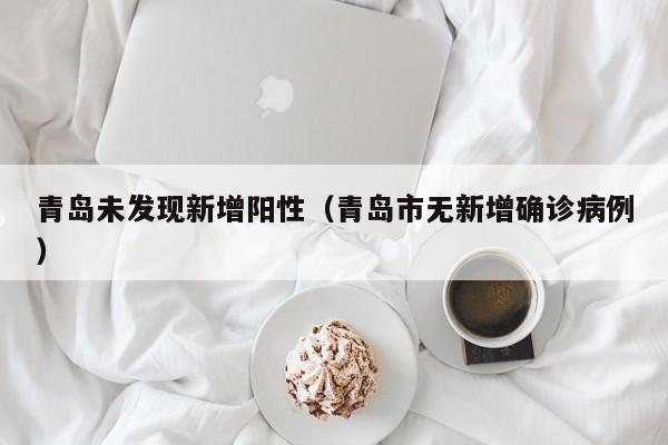 青岛未发现新增阳性(青岛市无新增确诊病例)