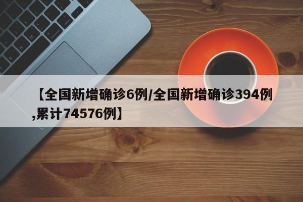 【全国新增确诊6例/全国新增确诊394例,累计74576例】