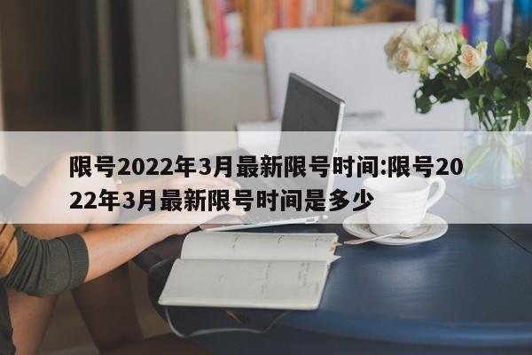 限号2022年3月最新限号时间:限号2022年3月最新限号时间是多少