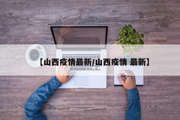 【山西疫情最新/山西疫情 最新】