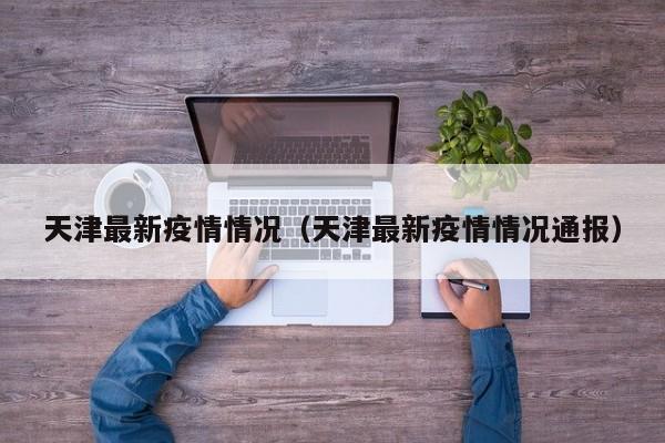 天津最新疫情情况(天津最新疫情情况通报)