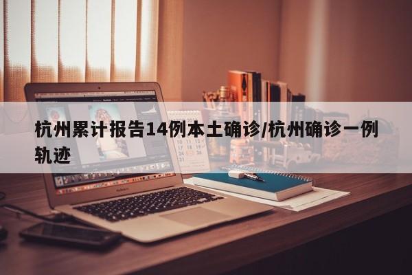 杭州累计报告14例本土确诊/杭州确诊一例轨迹