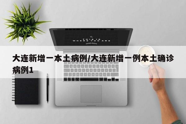 大连新增一本土病例/大连新增一例本土确诊病例1