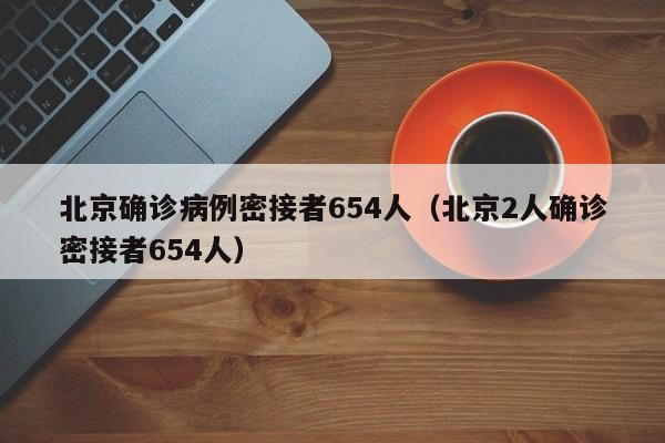 北京确诊病例密接者654人(北京2人确诊密接者654人)