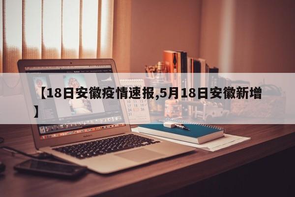 【18日安徽疫情速报,5月18日安徽新增】