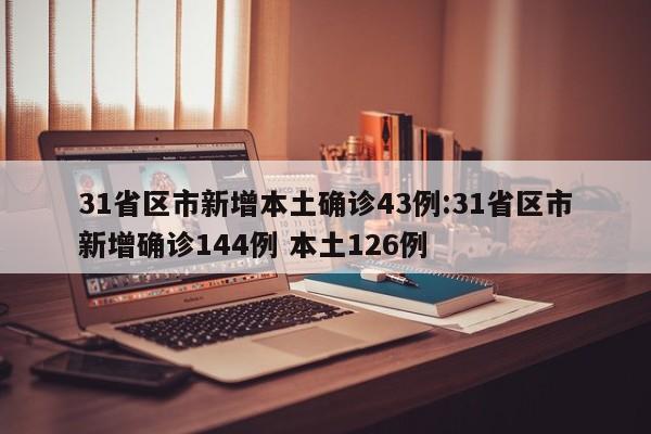 31省区市新增本土确诊43例:31省区市新增确诊144例 本土126例