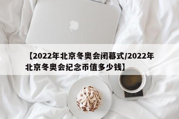 【2022年北京冬奥会闭幕式/2022年北京冬奥会纪念币值多少钱】