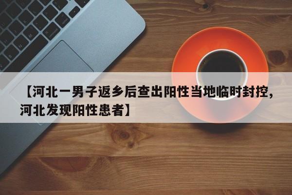 【河北一男子返乡后查出阳性当地临时封控,河北发现阳性患者】