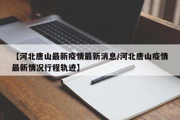 【河北唐山最新疫情最新消息/河北唐山疫情最新情况行程轨迹】