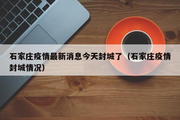石家庄疫情最新消息今天封城了(石家庄疫情封城情况)