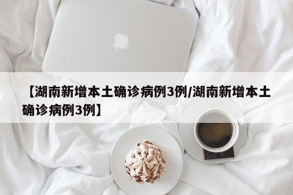 【湖南新增本土确诊病例3例/湖南新增本土确诊病例3例】