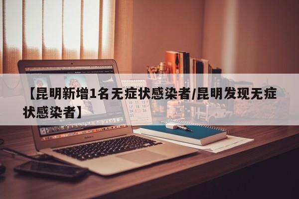 【昆明新增1名无症状感染者/昆明发现无症状感染者】