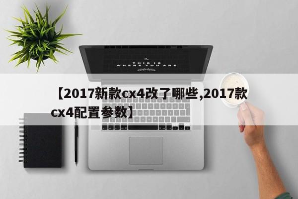 【2017新款cx4改了哪些,2017款cx4配置参数】