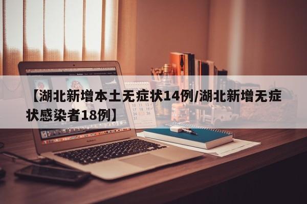 【湖北新增本土无症状14例/湖北新增无症状感染者18例】