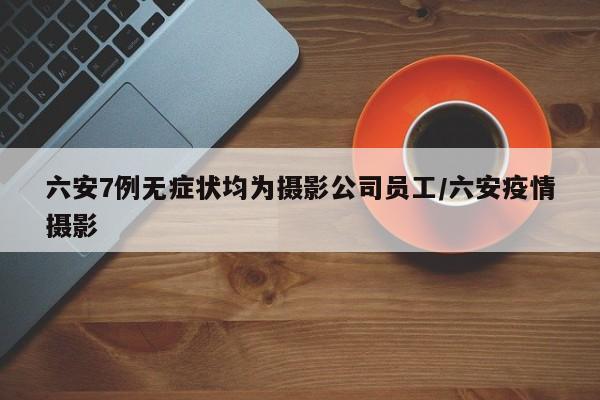 六安7例无症状均为摄影公司员工/六安疫情摄影