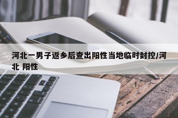 河北一男子返乡后查出阳性当地临时封控/河北 阳性