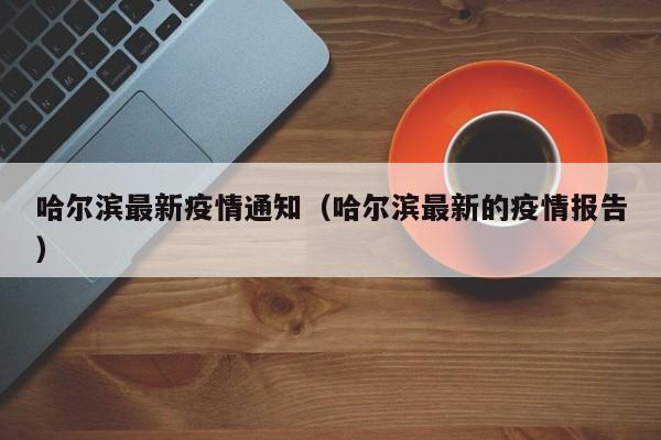 哈尔滨最新疫情通知(哈尔滨最新的疫情报告)