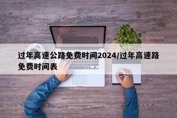 过年高速公路免费时间2024/过年高速路免费时间表