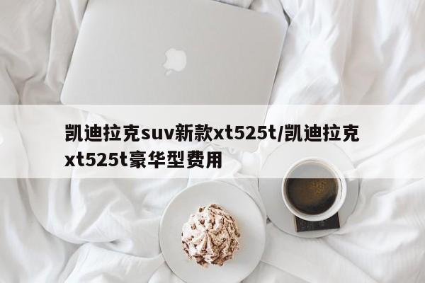 凯迪拉克suv新款xt525t/凯迪拉克xt525t豪华型费用