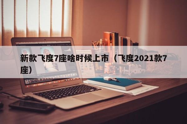 新款飞度7座啥时候上市(飞度2021款7座)